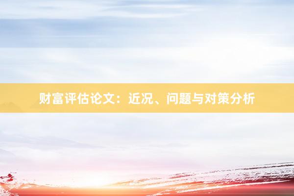 财富评估论文：近况、问题与对策分析