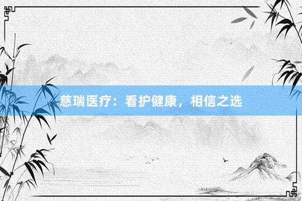   慈瑞医疗：看护健康，相信之选