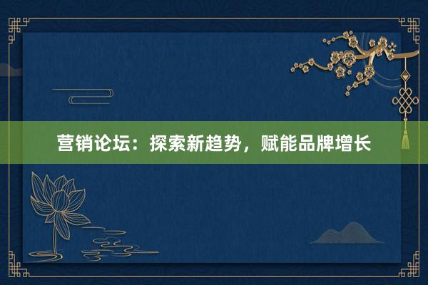 营销论坛：探索新趋势，赋能品牌增长